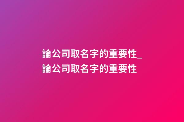 論公司取名字的重要性_論公司取名字的重要性-第1張-公司起名-玄機派