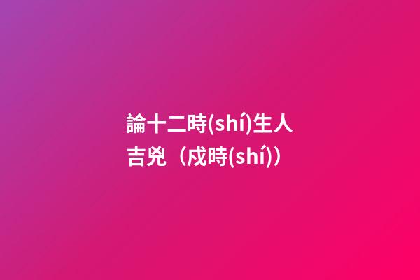 論十二時(shí)生人吉兇（戍時(shí)）