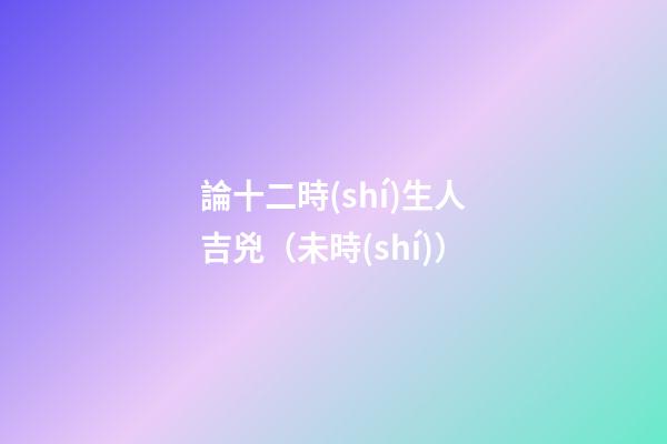 論十二時(shí)生人吉兇（未時(shí)）