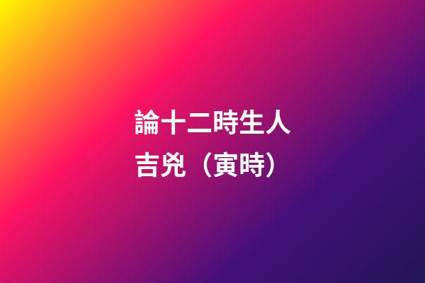 論十二時生人吉兇（寅時）
