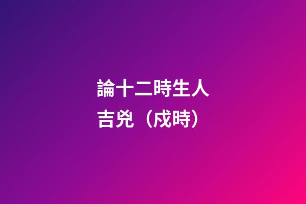 論十二時生人吉兇（戍時）