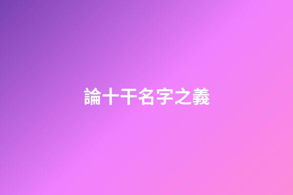 論十干名字之義