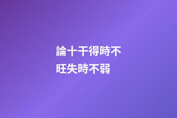論十干得時不旺失時不弱
