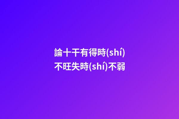 論十干有得時(shí)不旺失時(shí)不弱