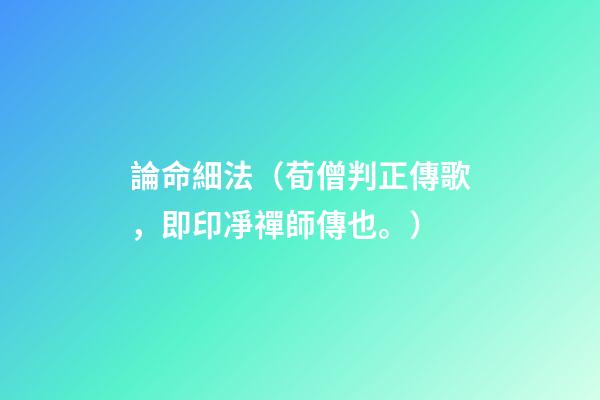 論命細法（荀僧判正傳歌，即印凈禪師傳也。）