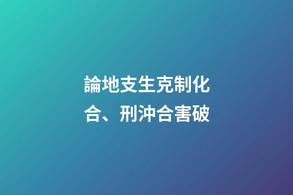 論地支生克制化合、刑沖合害破