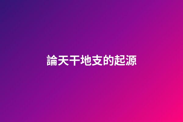 論天干地支的起源