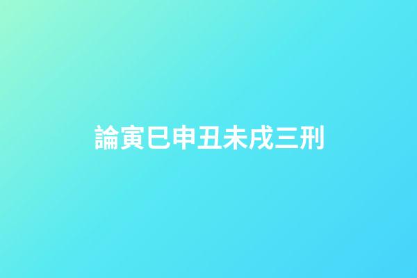 論寅巳申丑未戌三刑