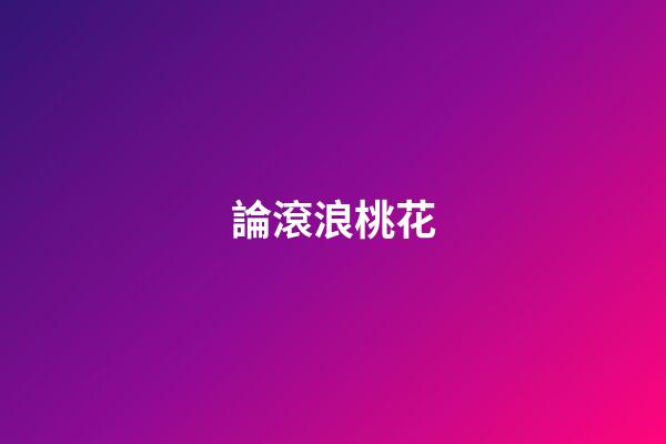 論滾浪桃花