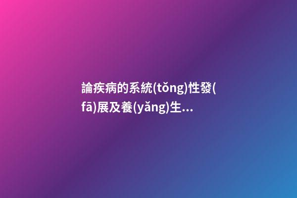 論疾病的系統(tǒng)性發(fā)展及養(yǎng)生、防病治病原則：陰盛陽(yáng)虧、寒濕性疾病