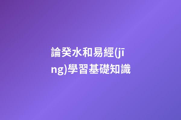 論癸水和易經(jīng)學習基礎知識