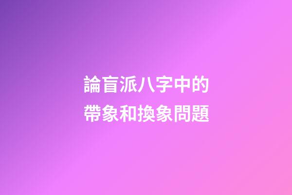 論盲派八字中的帶象和換象問題