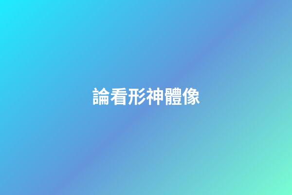 論看形神體像