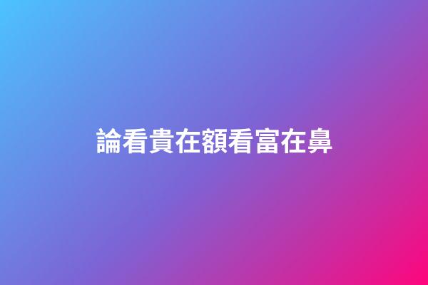 論看貴在額看富在鼻