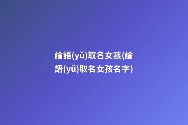 論語(yǔ)取名女孩(論語(yǔ)取名女孩名字)