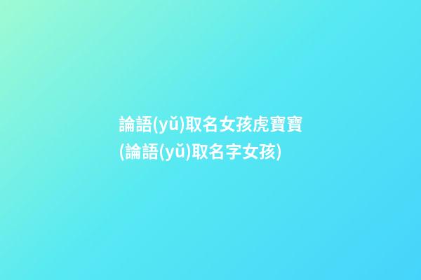 論語(yǔ)取名女孩虎寶寶(論語(yǔ)取名字女孩)