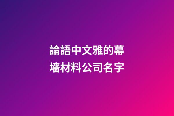 論語中文雅的幕墻材料公司名字-第1張-公司起名-玄機派