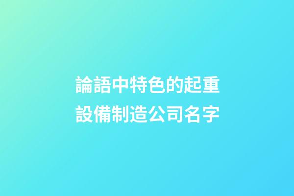 論語中特色的起重設備制造公司名字-第1張-公司起名-玄機派