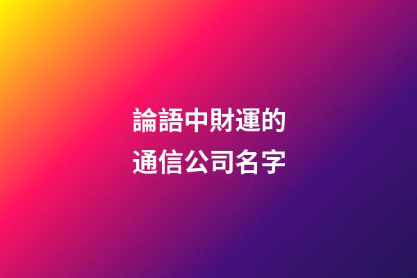 論語中財運的通信公司名字-第1張-公司起名-玄機派