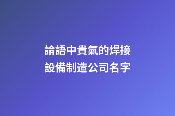 論語中貴氣的焊接設備制造公司名字-第1張-公司起名-玄機派