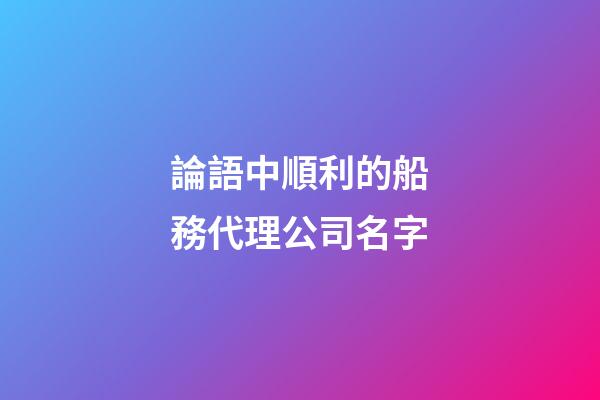 論語中順利的船務代理公司名字-第1張-公司起名-玄機派