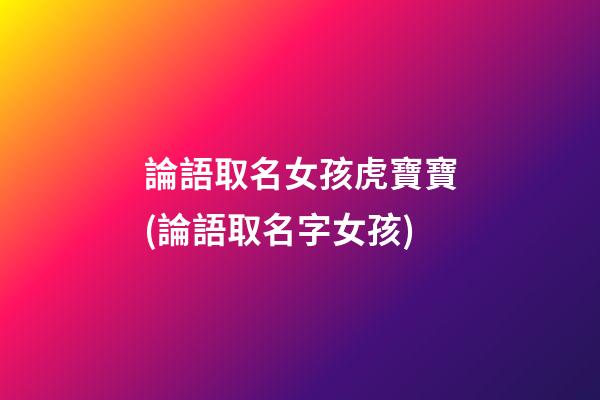 論語取名女孩虎寶寶(論語取名字女孩)