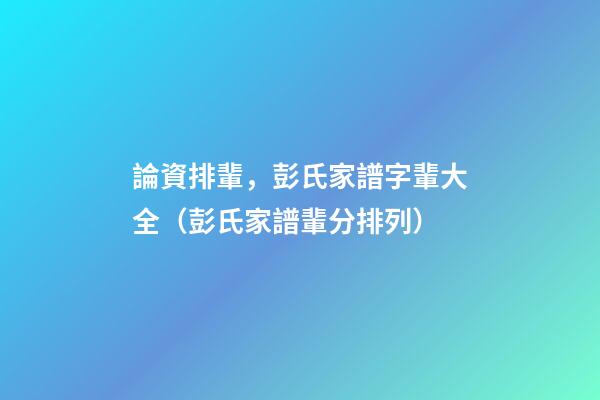 論資排輩，彭氏家譜字輩大全（彭氏家譜輩分排列）