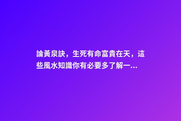論黃泉訣，生死有命富貴在天，這些風水知識你有必要多了解一些！