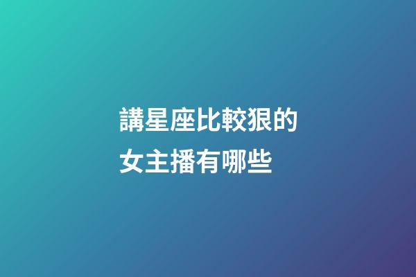 講星座比較狠的女主播有哪些