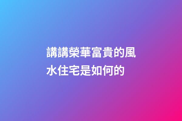 講講榮華富貴的風水住宅是如何的