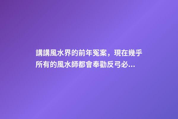 講講風水界的前年冤案，現在幾乎所有的風水師都會奉勸反弓必敗