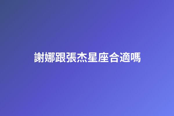 謝娜跟張杰星座合適嗎-第1張-星座運勢-玄機派