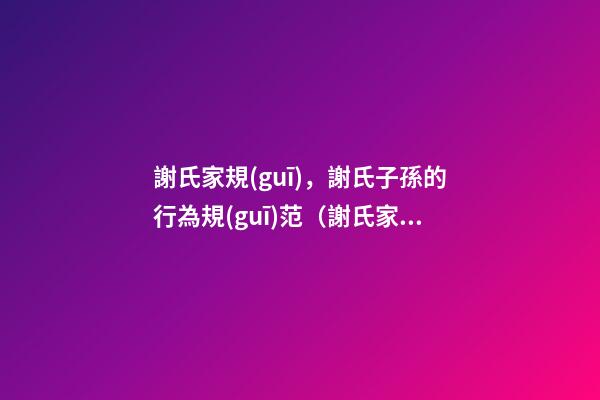 謝氏家規(guī)，謝氏子孫的行為規(guī)范（謝氏家訓(xùn)家規(guī)）