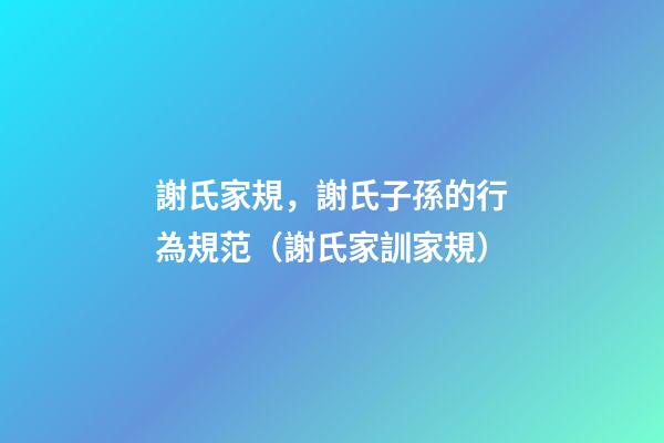 謝氏家規，謝氏子孫的行為規范（謝氏家訓家規）