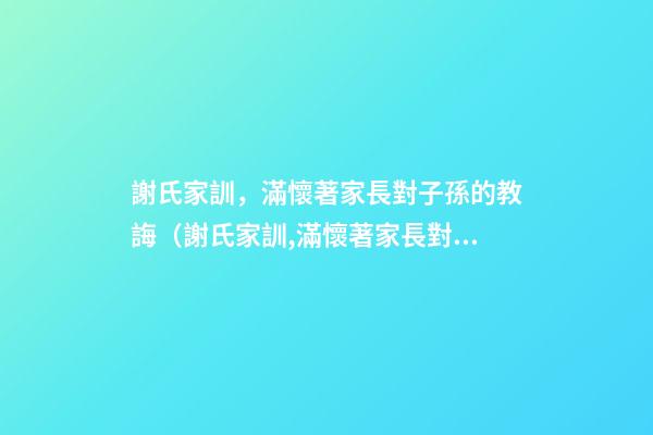 謝氏家訓，滿懷著家長對子孫的教誨（謝氏家訓,滿懷著家長對子孫的教誨怎么寫）