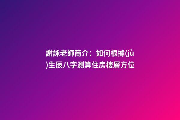 謝詠老師簡介：如何根據(jù)生辰八字測算住房樓層方位