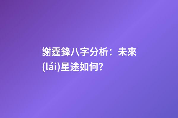 謝霆鋒八字分析：未來(lái)星途如何？
