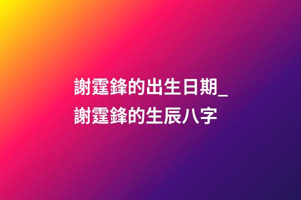 謝霆鋒的出生日期_謝霆鋒的生辰八字