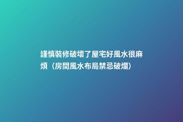 謹慎裝修破壞了屋宅好風水很麻煩（房間風水布局禁忌破爛）