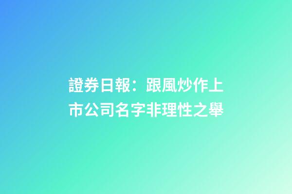 證券日報：跟風炒作上市公司名字非理性之舉-第1張-公司起名-玄機派
