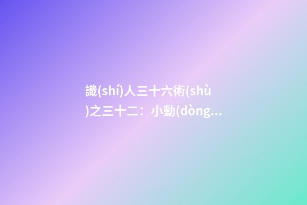識(shí)人三十六術(shù)之三十二：小動(dòng)作