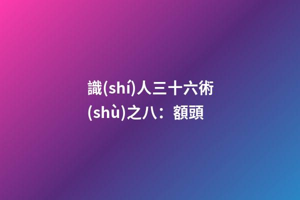識(shí)人三十六術(shù)之八：額頭