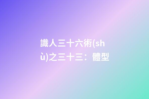 識人三十六術(shù)之三十三：體型