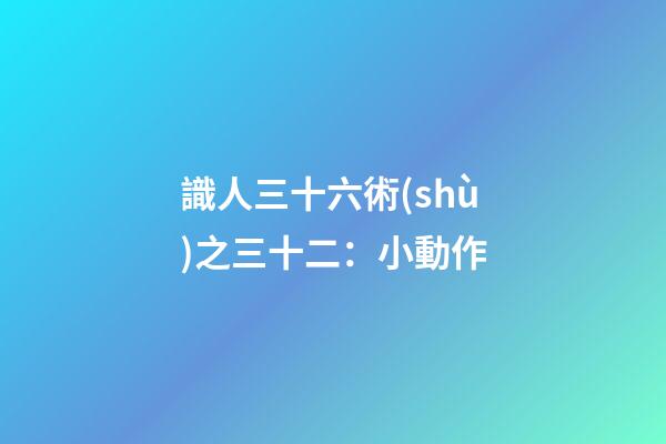 識人三十六術(shù)之三十二：小動作