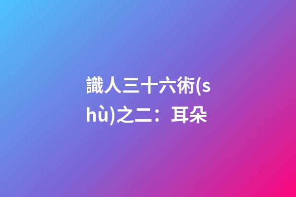識人三十六術(shù)之二：耳朵