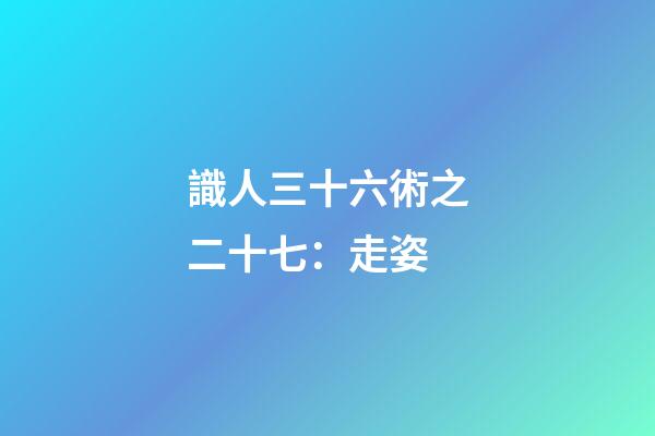 識人三十六術之二十七：走姿