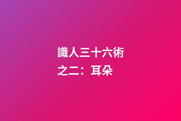 識人三十六術之二：耳朵