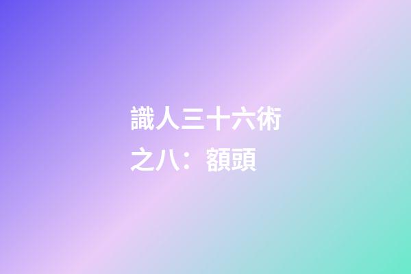 識人三十六術之八：額頭