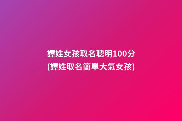 譚姓女孩取名聰明100分(譚姓取名簡單大氣女孩)