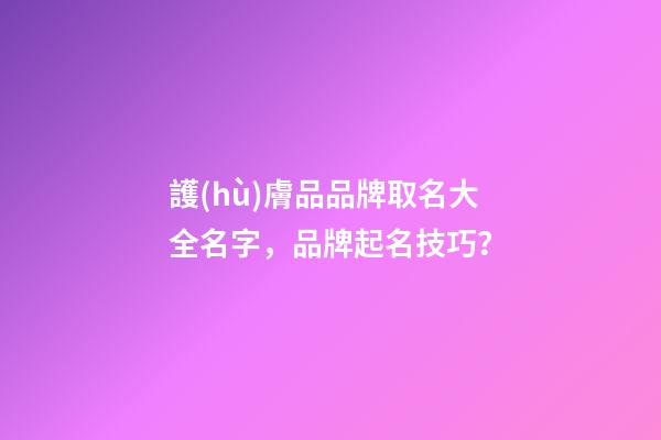 護(hù)膚品品牌取名大全名字，品牌起名技巧？